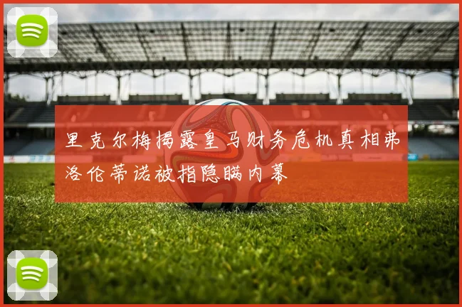 里克尔梅揭露皇马财务危机真相弗洛伦蒂诺被指隐瞒内幕