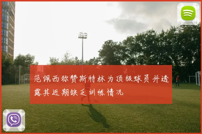 范佩西称赞斯特林为顶级球员并透露其近期缺乏训练情况