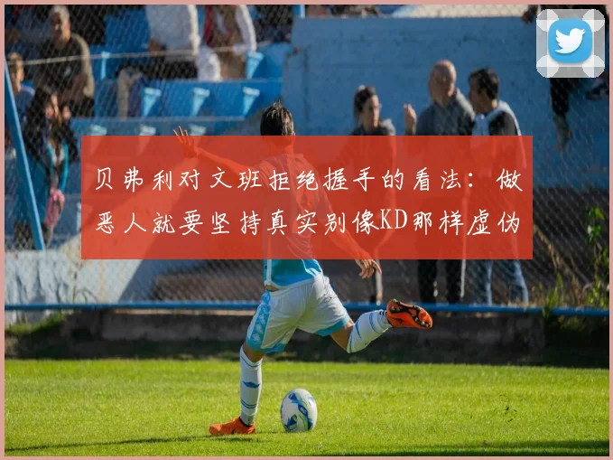 贝弗利对文班拒绝握手的看法：做恶人就要坚持真实别像KD那样虚伪