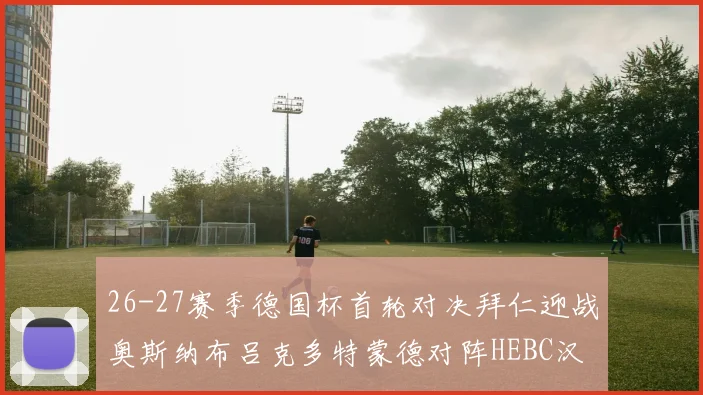 26-27赛季德国杯首轮对决拜仁迎战奥斯纳布吕克多特蒙德对阵HEBC汉堡