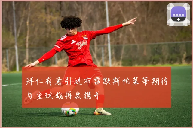 拜仁有意引进布雷默斯帕莱蒂期待与金玟哉再度携手