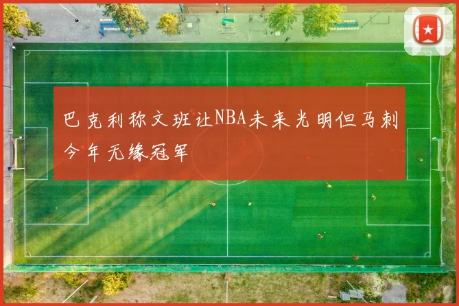 巴克利称文班让NBA未来光明但马刺今年无缘冠军