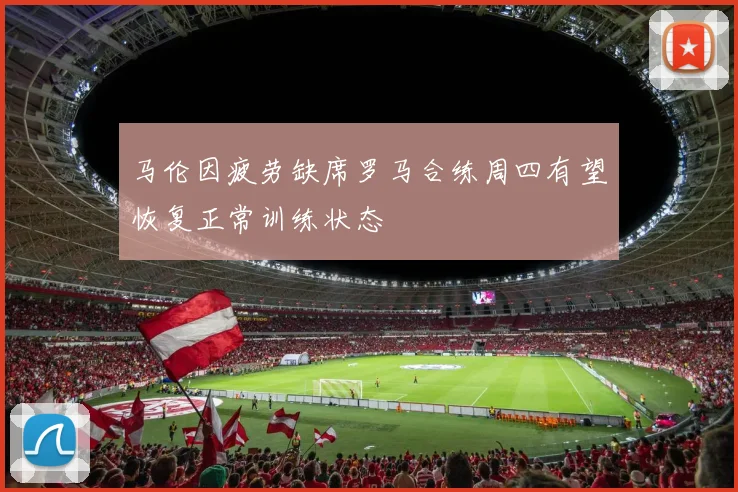 马伦因疲劳缺席罗马合练周四有望恢复正常训练状态