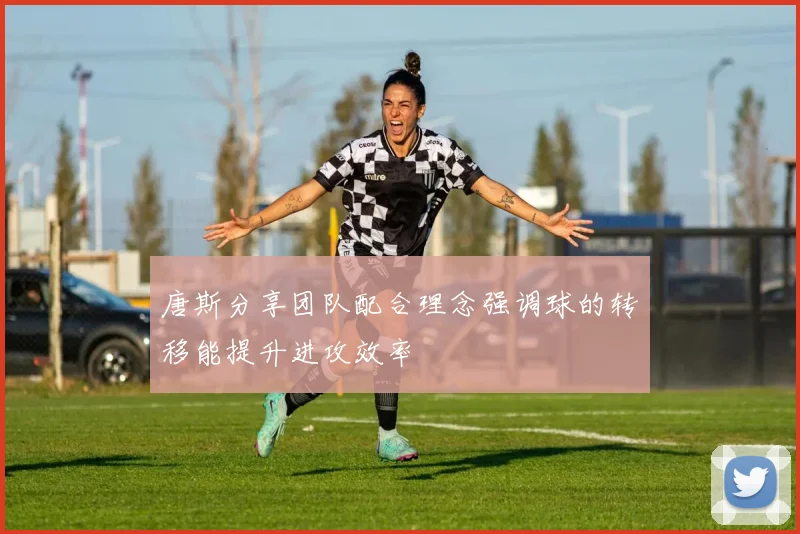 唐斯分享团队配合理念强调球的转移能提升进攻效率