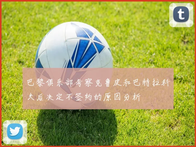 巴黎俱乐部考察克鲁皮和巴特拉科夫后决定不签约的原因分析