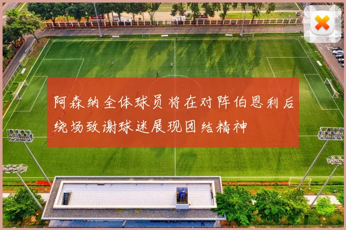 阿森纳全体球员将在对阵伯恩利后绕场致谢球迷展现团结精神