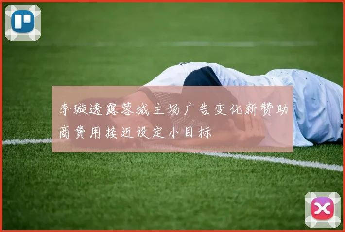 李璇透露蓉城主场广告变化新赞助商费用接近设定小目标