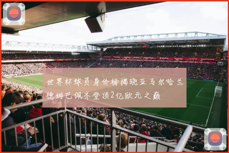 世界杯球员身价榜揭晓亚马尔哈兰德姆巴佩齐登顶2亿欧元之巅