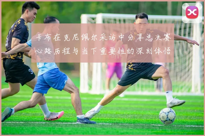 卡布在克尼佩尔采访中分享总决赛心路历程与当下重要性的深刻体悟