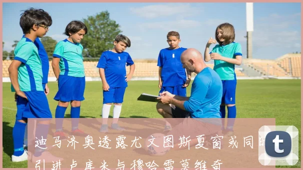 迪马济奥透露尤文图斯夏窗或同时引进卢库米与穆哈雷莫维奇